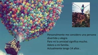 Personalmente me considero una persona
divertida y alegre.
Para mi la amistad significa mucho.
Adoro a mi familia.
Actualmente tengo 14 años .
 