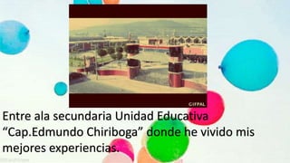 Entre ala secundaria Unidad Educativa
“Cap.Edmundo Chiriboga” donde he vivido mis
mejores experiencias.
 