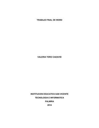 TRABAJO FINAL DE WORD
VALERIA TORO CADAVID
INSTITUCION EDUCATIVA SAN VICENTE
TECNOLOGIA E INFORMATICA
PALMIRA
2014
 