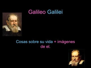Galileo  Galilei Cosas sobre su vida  + imágenes de el. 