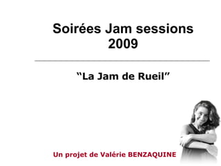 Soirées Jam sessions 2009 “ La Jam de Rueil” Un projet de Valérie BENZAQUINE 