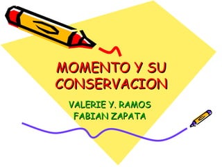 MOMENTO Y SU CONSERVACION VALERIE Y. RAMOS  FABIAN ZAPATA   