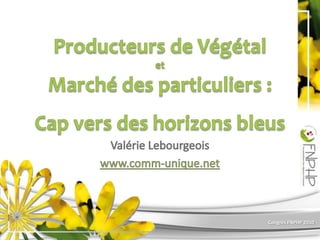 Producteurs de Végétal et Marché des particuliers :Cap vers des horizons bleus Valérie Lebourgeois www.comm-unique.net 