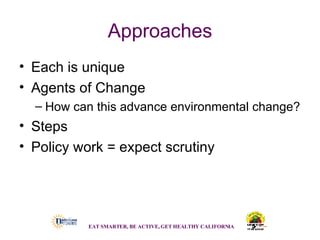 Approaches Each is unique  Agents of Change How can this advance environmental change? Steps  Policy work = expect scrutiny EAT SMARTER, BE ACTIVE, GET HEALTHY CALIFORNIA   