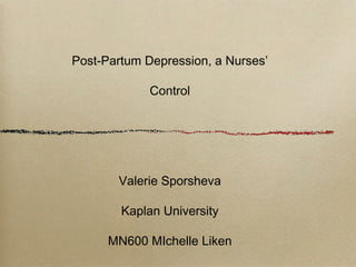 Post-Partum Depression, a Nurses’

             Control




       Valerie Sporsheva

        Kaplan University

      MN600 MIchelle Liken
 