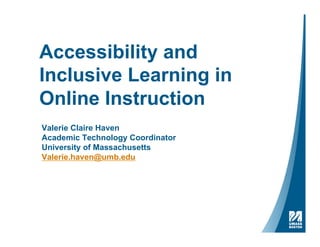 Accessibility and
Inclusive Learning in
Online Instruction
Valerie Claire Haven
Academic Technology Coordinator
University of Massachusetts
Valerie.haven@umb.edu
 