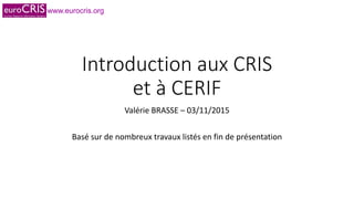 www.eurocris.org
Introduction aux CRIS
et à CERIF
Valérie BRASSE – 03/11/2015
Basé sur de nombreux travaux listés en fin de présentation
 