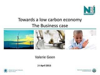 Towards a low carbon economy
The Business case
Valerie Geen
24 April 2013
 