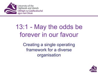13:1 - May the odds be
forever in our favour
Creating a single operating
framework for a diverse
organisation
 