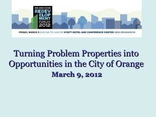 Turning Problem Properties into
Opportunities in the City of Orange
           March 9, 2012
 