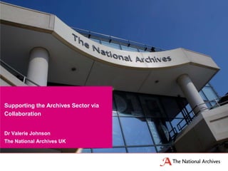 Dr Valerie Johnson
The National Archives UK
Supporting the Archives Sector via
Collaboration
 