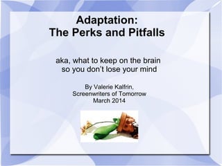 Adaptation:
The Perks and Pitfalls
aka, what to keep on the brain
so you don’t lose your mind
By Valerie Kalfrin,
Screenwriters of Tomorrow
March 2014
 