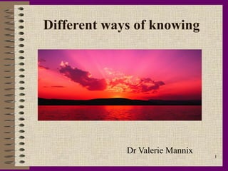 Different ways of knowing




             Dr Valerie Mannix
                                 1
 