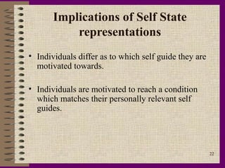 Implications of Self State
           representations
• Individuals differ as to which self guide they are
  motivated towards.

• Individuals are motivated to reach a condition
  which matches their personally relevant self
  guides.




                                                       22
 