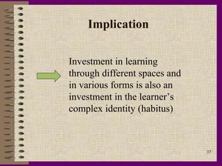 Implication

Investment in learning
through different spaces and
in various forms is also an
investment in the learner’s
complex identity (habitus)



                               37
 