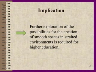 Implication

Further exploration of the
possibilities for the creation
of smooth spaces in straited
environments is required for
higher education.



                                 38
 