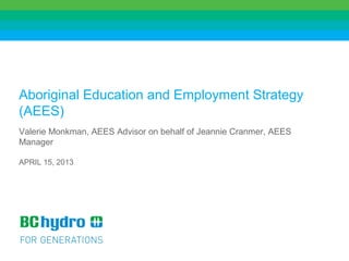 1
Aboriginal Education and Employment Strategy
(AEES)
Valerie Monkman, AEES Advisor on behalf of Jeannie Cranmer, AEES
Manager
APRIL 15, 2013
 