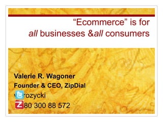 “Ecommerce” is for
    all businesses &all consumers



Valerie R. Wagoner
Founder & CEO, ZipDial
valrozycki
  080 300 88 572
 