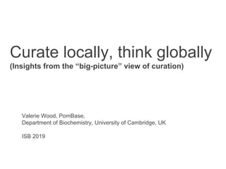Curate locally, think globally
(Insights from the “big-picture” view of curation)
Valerie Wood, PomBase,
Department of Biochemistry, University of Cambridge, UK
ISB 2019
 