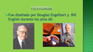  Fuediseñado por Douglas Engelbart y Bill
 English durante los años 60.
 