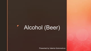 z
Alcohol (Beer)
Presented by Valeriia Golomedova
 