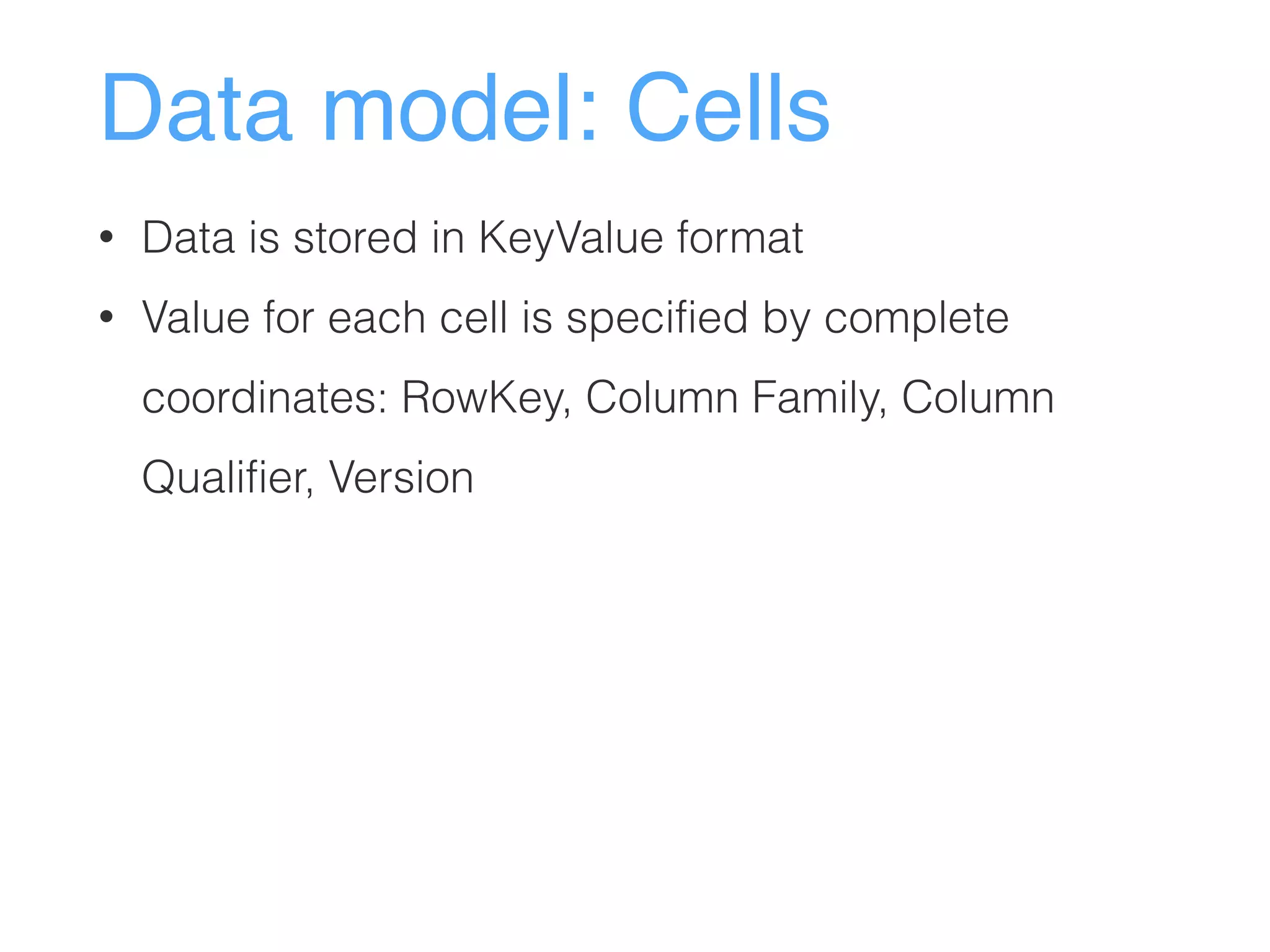 Data model: Cells
• Data is stored in KeyValue format
• Value for each cell is specified by complete
coordinates: RowKey, Column Family, Column
Qualifier, Version
 