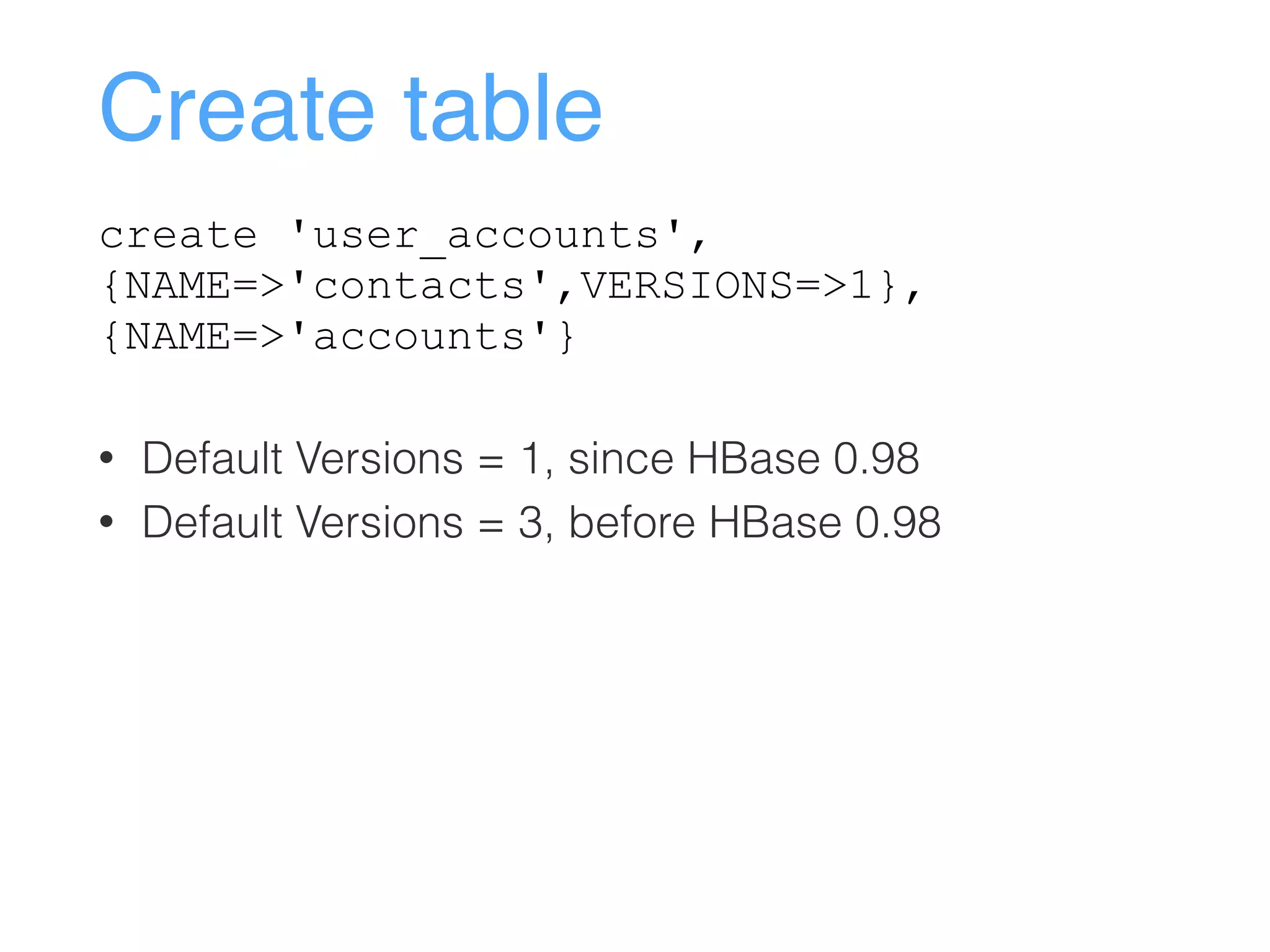 Create table
create 'user_accounts',
{NAME=>'contacts',VERSIONS=>1},
{NAME=>'accounts'}
• Default Versions = 1, since HBase 0.98
• Default Versions = 3, before HBase 0.98
 