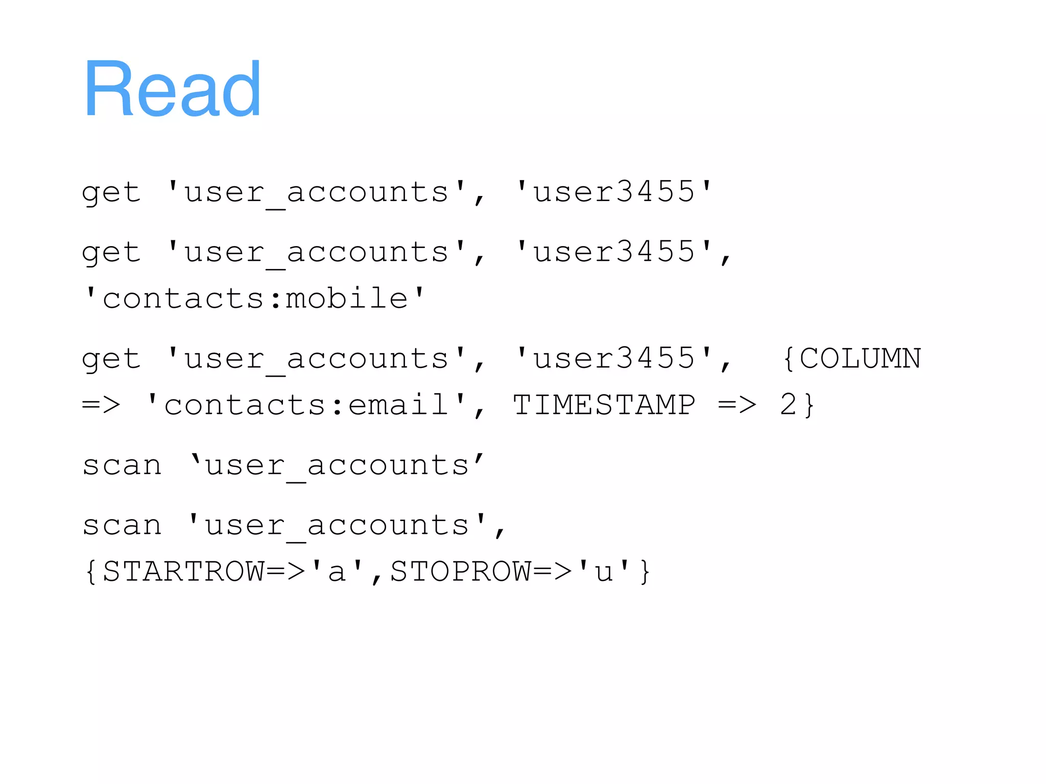 Read
get 'user_accounts', 'user3455'
get 'user_accounts', 'user3455',
'contacts:mobile'
get 'user_accounts', 'user3455', {COLUMN
=> 'contacts:email', TIMESTAMP => 2}
scan ‘user_accounts’
scan 'user_accounts',
{STARTROW=>'a',STOPROW=>'u'}
 