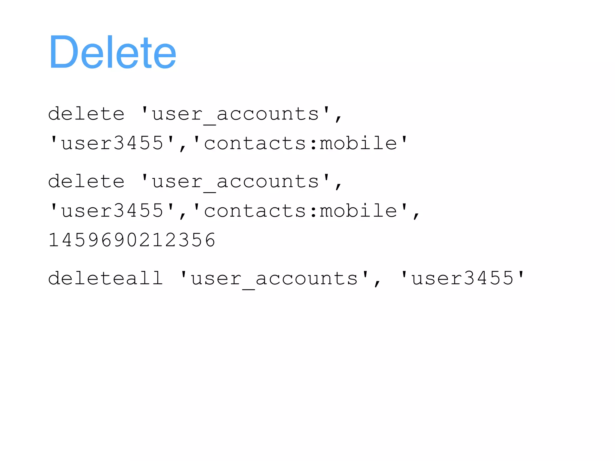 Delete
delete 'user_accounts',
'user3455','contacts:mobile'
delete 'user_accounts',
'user3455','contacts:mobile',
1459690212356
deleteall 'user_accounts', 'user3455'
 