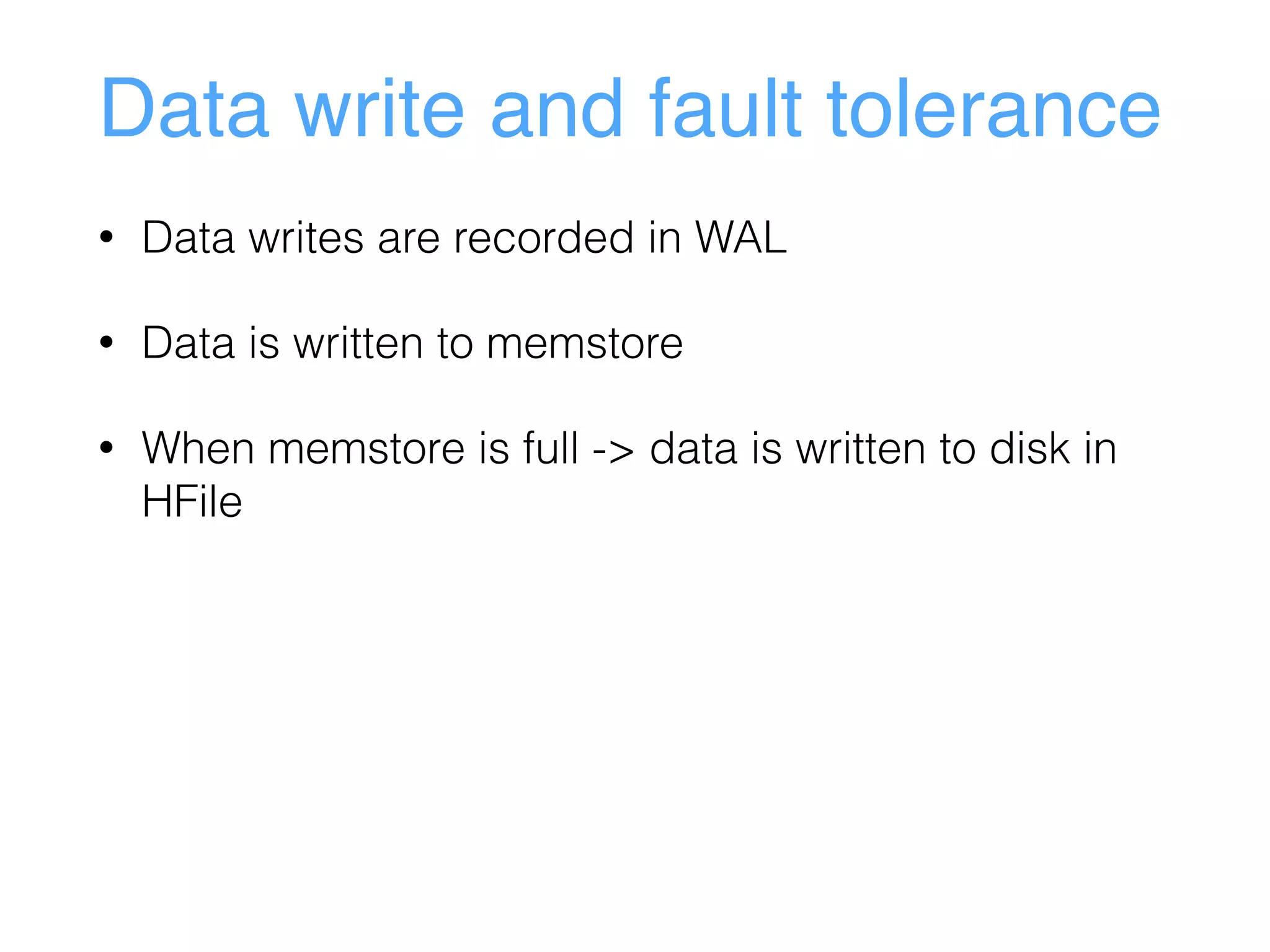 Data write and fault tolerance
• Data writes are recorded in WAL
• Data is written to memstore
• When memstore is full -> data is written to disk in
HFile
 