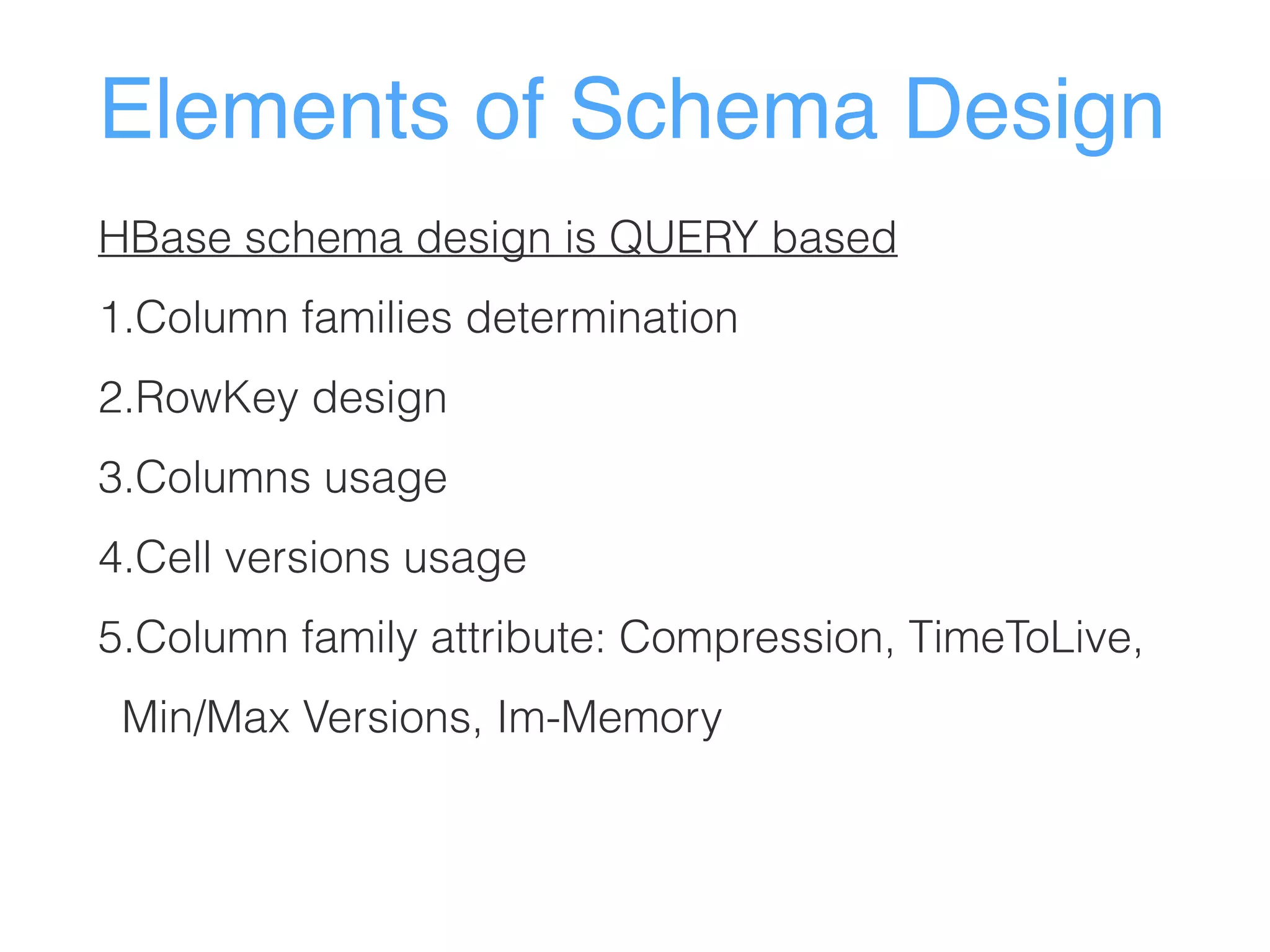 Elements of Schema Design
HBase schema design is QUERY based
1.Column families determination
2.RowKey design
3.Columns usage
4.Cell versions usage
5.Column family attribute: Compression, TimeToLive,
Min/Max Versions, Im-Memory
 