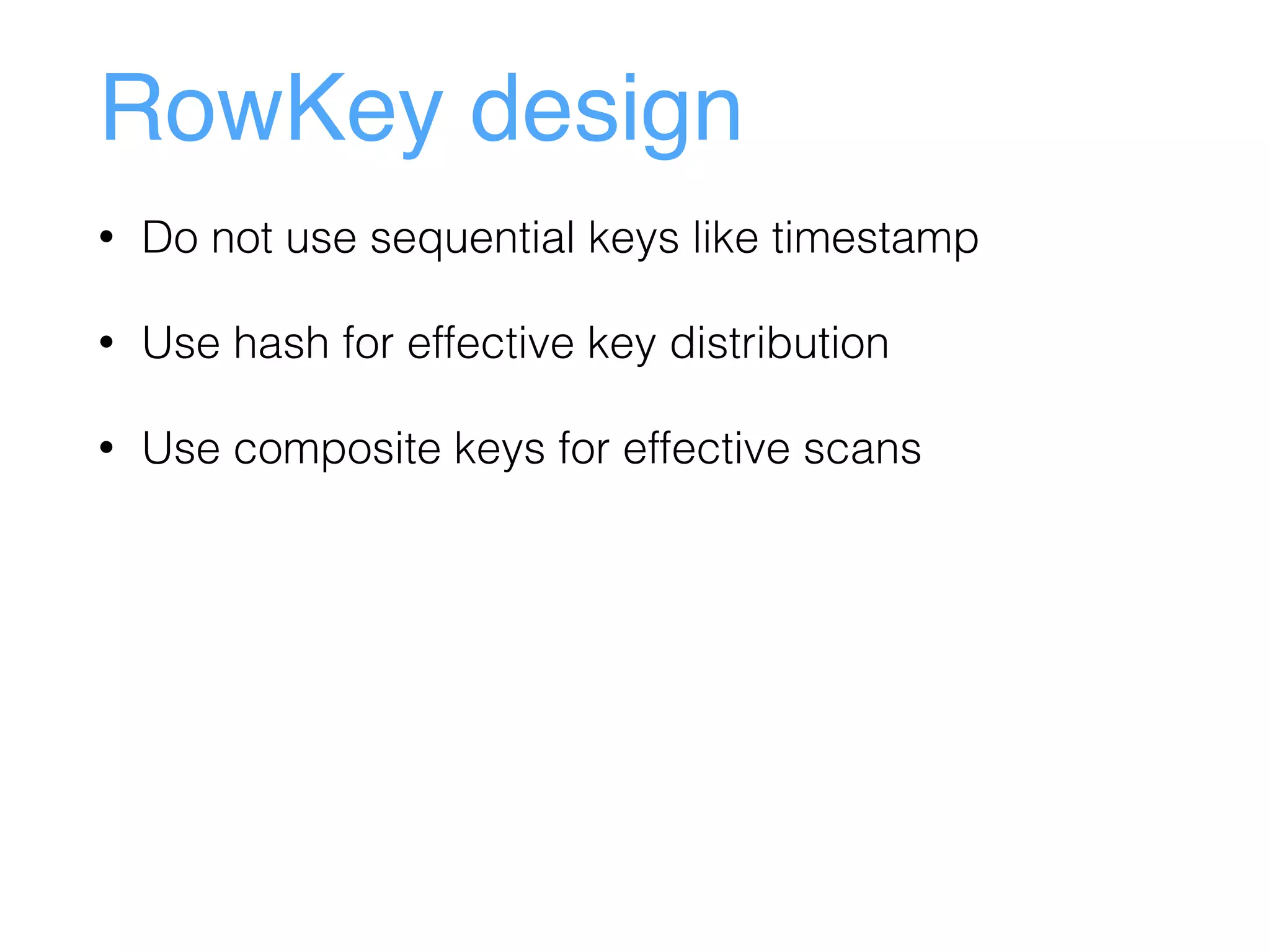 RowKey design
• Do not use sequential keys like timestamp
• Use hash for effective key distribution
• Use composite keys for effective scans
 