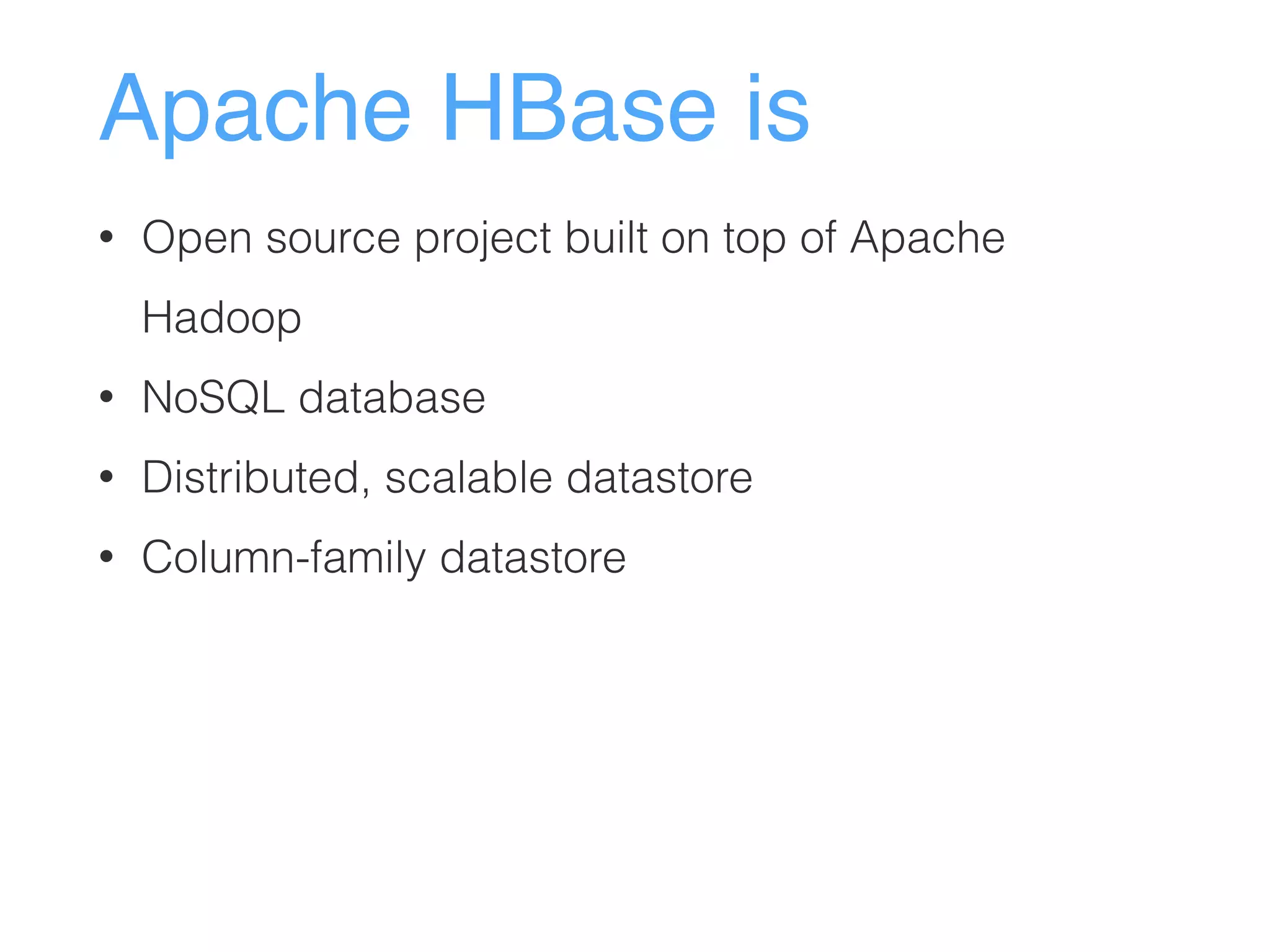 Apache HBase is
• Open source project built on top of Apache
Hadoop
• NoSQL database
• Distributed, scalable datastore
• Column-family datastore
 
