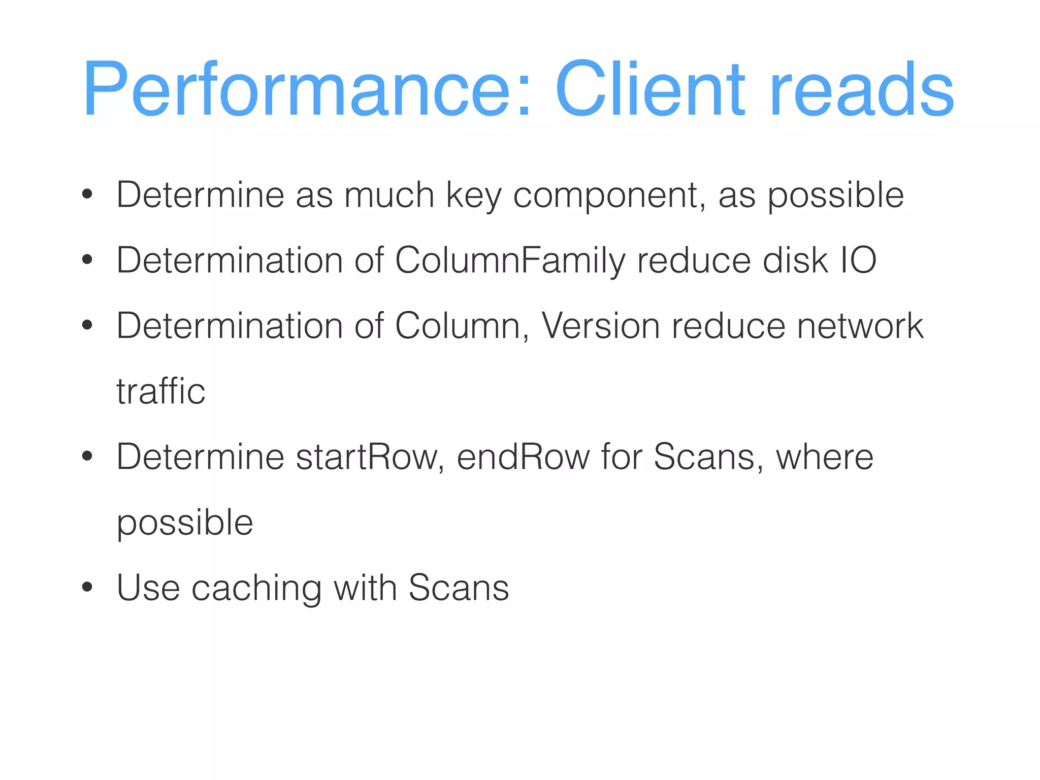 Performance: Client reads
• Determine as much key component, as possible
• Determination of ColumnFamily reduce disk IO
• Determination of Column, Version reduce network
traffic
• Determine startRow, endRow for Scans, where
possible
• Use caching with Scans
 