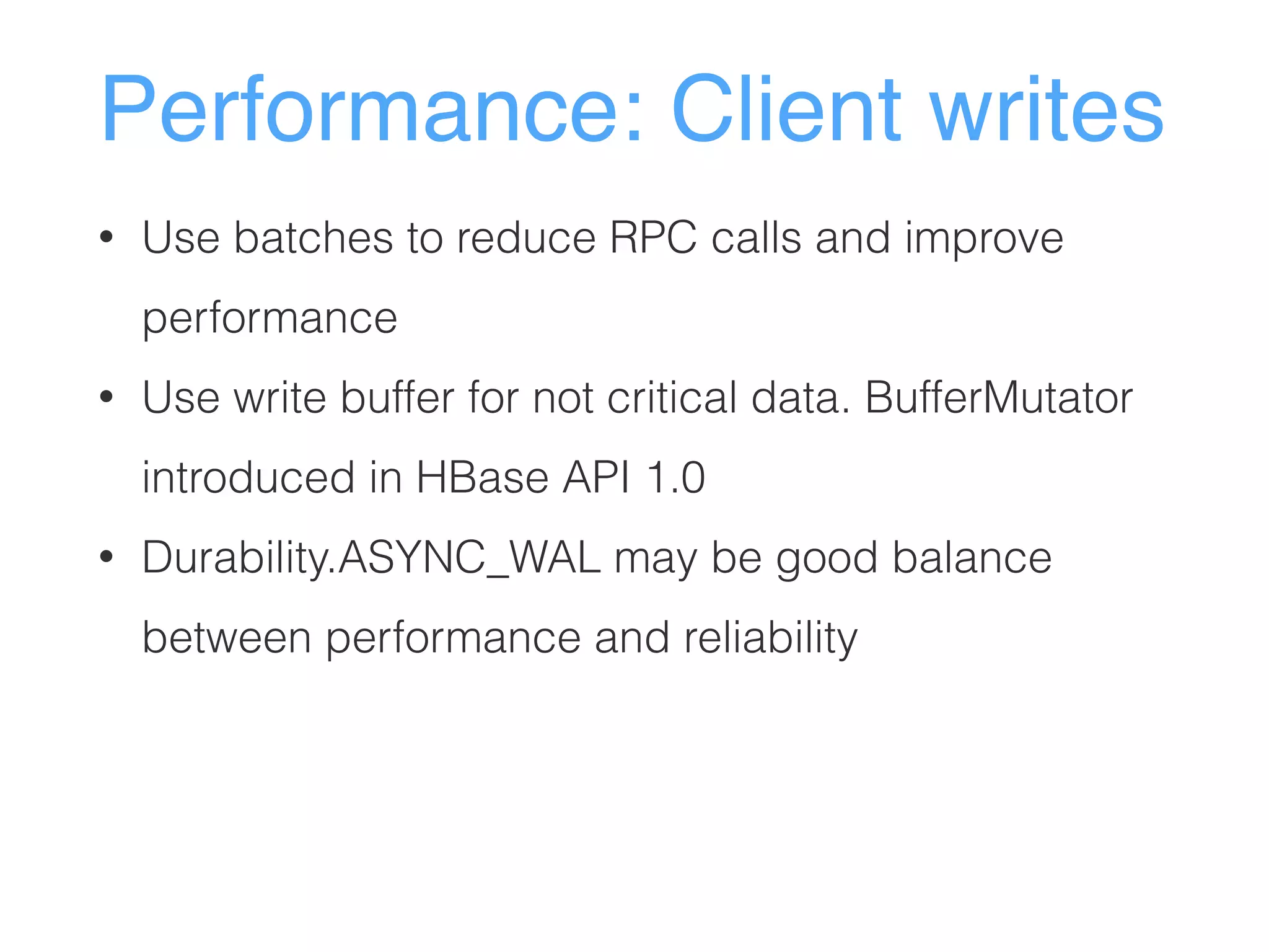 Performance: Client writes
• Use batches to reduce RPC calls and improve
performance
• Use write buffer for not critical data. BufferMutator
introduced in HBase API 1.0
• Durability.ASYNC_WAL may be good balance
between performance and reliability
 