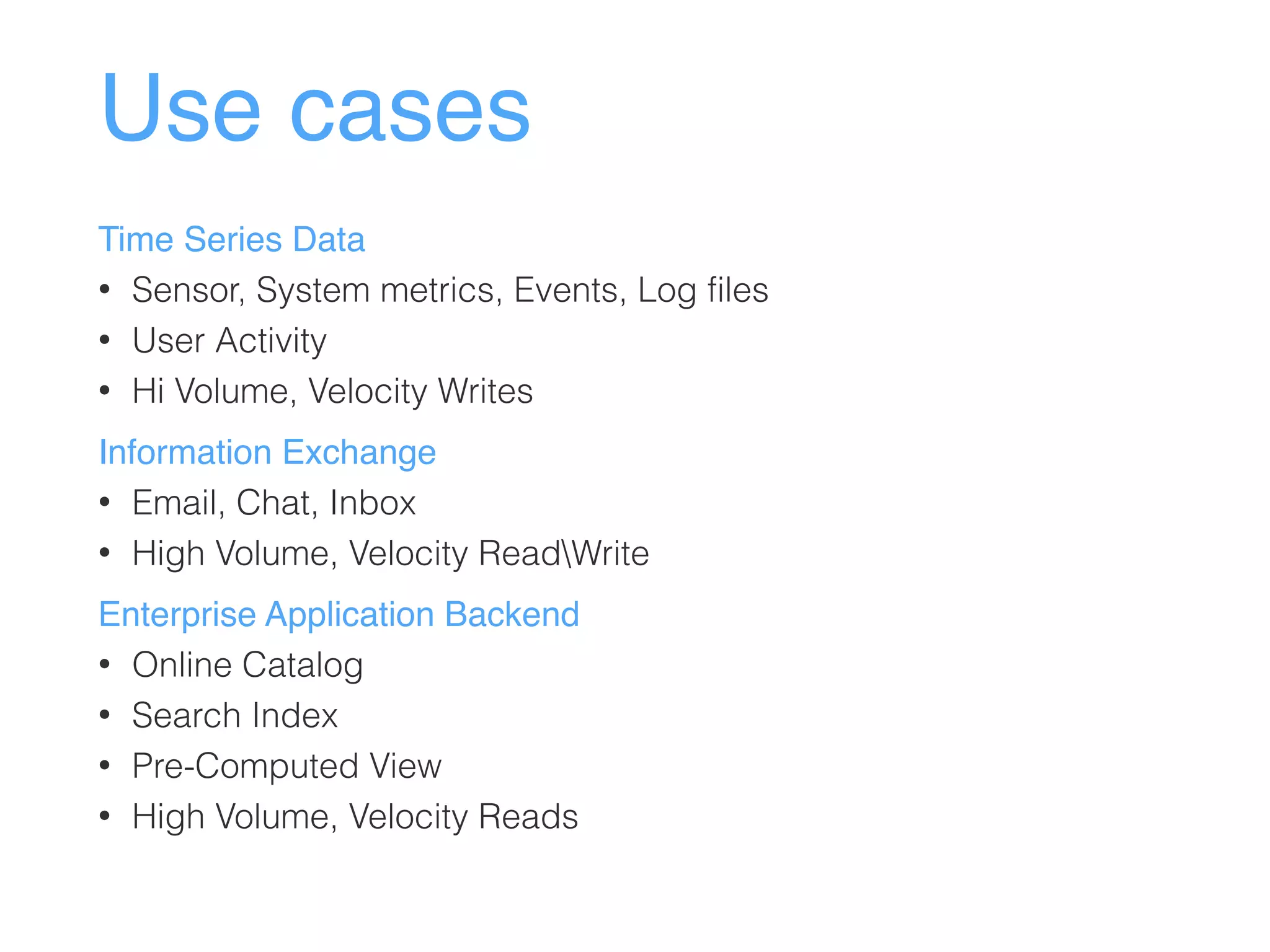 Use cases
Time Series Data
• Sensor, System metrics, Events, Log files
• User Activity
• Hi Volume, Velocity Writes
Information Exchange
• Email, Chat, Inbox
• High Volume, Velocity ReadWrite
Enterprise Application Backend
• Online Catalog
• Search Index
• Pre-Computed View
• High Volume, Velocity Reads
 