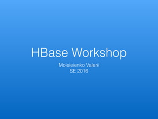 HBase Workshop
Moisieienko Valerii
SE 2016
 