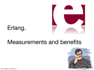Erlang.
Measurements and benefits
Valerii Vasylkov, Timecode LLC.
 