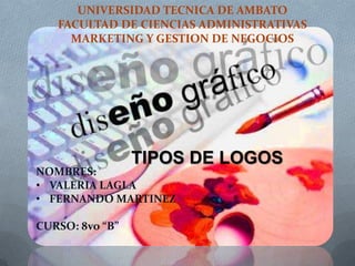 UNIVERSIDAD TECNICA DE AMBATO
   FACULTAD DE CIENCIAS ADMINISTRATIVAS
     MARKETING Y GESTION DE NEGOCIOS




                 TIPOS DE LOGOS
NOMBRES:
• VALERIA LAGLA
• FERNANDO MARTINEZ

CURSO: 8vo “B”
 