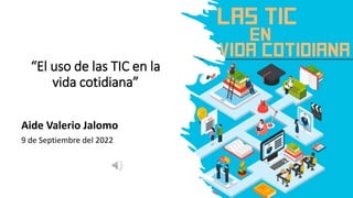 “El uso de las TIC en la
vida cotidiana”
Aide Valerio Jalomo
9 de Septiembre del 2022
 
