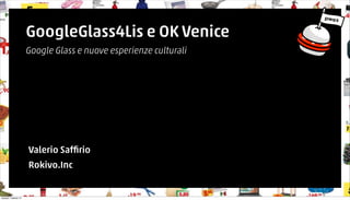 GoogleGlass4Lis e OK Venice 
Google Glass e nuove esperienze culturali 
Valerio Saffirio 
Rokivo.Inc 
martedì 7 ottobre 14 
 