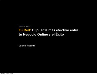 Junio 26, 2012 
Tu Red: El puente más efectivo entre 
tu Negocio Online y el Éxito 
Valerio Tedesco 
Monday, June 18, 2012 
 