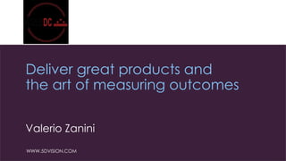 @vzanini
WWW.5DVISION.COM
Deliver great products and
the art of measuring outcomes
Valerio Zanini
 