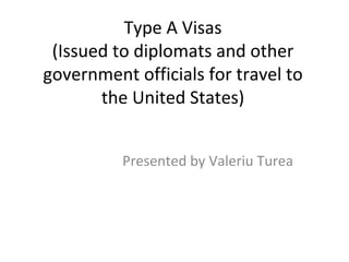 Type A Visas (Issued to diplomats and other government officials for travel to the United States) Presented by Valeriu Turea 