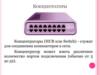 КОНЦЕНТРАТОРЫ

Концентраторы (HUB или Switch) - служат
для соединения компьютеров в сети.
Концентратор может иметь различное
количество портов подключения (обычно от 5
до 32).

 