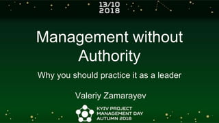 Management without
Authority
Why you should practice it as a leader
Valeriy Zamarayev
 