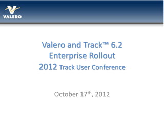 Valero and Track™ 6.2
   Enterprise Rollout
2012 Track User Conference

    October 17th, 2012
 