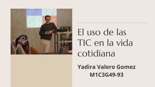 El uso de las
TIC en la vida
cotidiana
Yadira Valero Gomez
M1C3G49-93
 