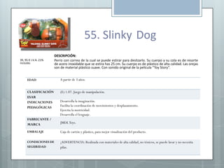 55. Slinky Dog
                      DESCRIPCIÓN:
39, 95 € I.V.A. 21%   Perro con correa de la cual se puede estirar para ...