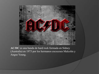 AC/DC es una banda de hard rock formada en Sídney
(Australia) en 1973 por los hermanos escoceses Malcolm y
Angus Young.
 